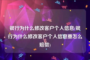 银行为什么修改客户个人信息(银行为什么修改客户个人信息要怎么赔偿)