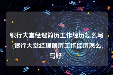 银行大堂经理简历工作经历怎么写(银行大堂经理简历工作经历怎么写好)