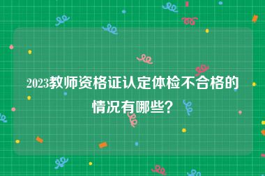 2023教师资格证认定体检不合格的情况有哪些？