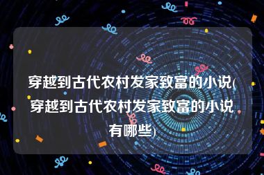 穿越到古代农村发家致富的小说(穿越到古代农村发家致富的小说有哪些)