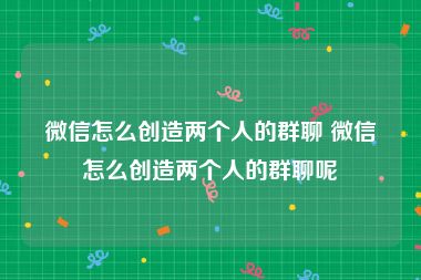 微信怎么创造两个人的群聊 微信怎么创造两个人的群聊呢