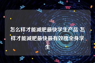 怎么样才能减肥最快学生产品 怎样才能减肥最快最有效瘦全身学生