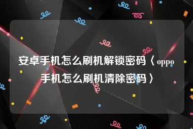 安卓手机怎么刷机解锁密码〈oppo手机怎么刷机清除密码〉