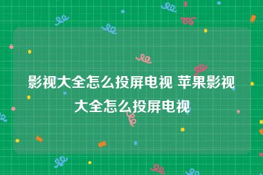 影视大全怎么投屏电视 苹果影视大全怎么投屏电视