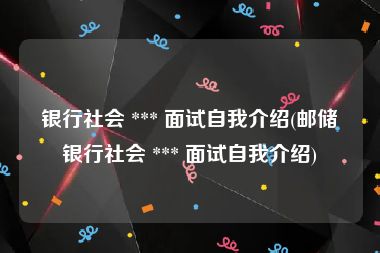 银行社会 *** 面试自我介绍(邮储银行社会 *** 面试自我介绍)