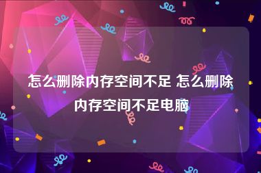 怎么删除内存空间不足 怎么删除内存空间不足电脑