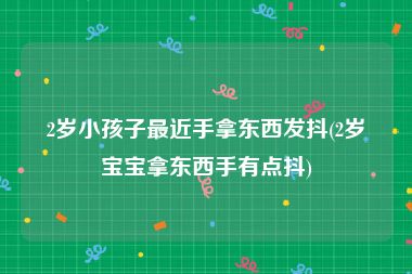 2岁小孩子最近手拿东西发抖(2岁宝宝拿东西手有点抖)