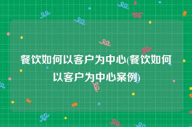 餐饮如何以客户为中心(餐饮如何以客户为中心案例)