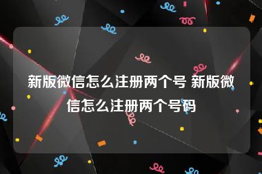 新版微信怎么注册两个号 新版微信怎么注册两个号码