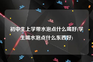 初中生上学带水泡点什么喝好(学生喝水泡点什么东西好)