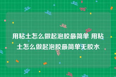 用粘土怎么做起泡胶最简单 用粘土怎么做起泡胶最简单无胶水