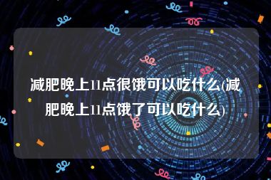 减肥晚上11点很饿可以吃什么(减肥晚上11点饿了可以吃什么)