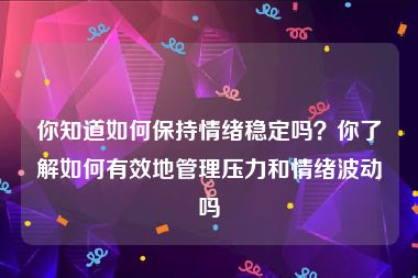 你知道如何保持情绪稳定吗？你了解如何有效地管理压力和情绪波动吗