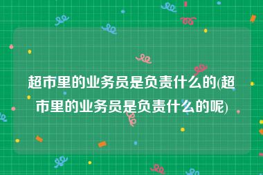 超市里的业务员是负责什么的(超市里的业务员是负责什么的呢)