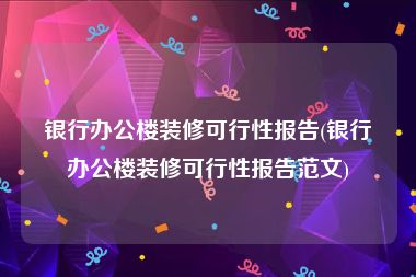 银行办公楼装修可行性报告(银行办公楼装修可行性报告范文)