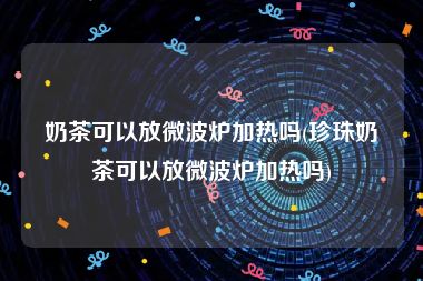 奶茶可以放微波炉加热吗(珍珠奶茶可以放微波炉加热吗)