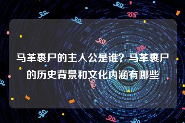 马革裹尸的主人公是谁？马革裹尸的历史背景和文化内涵有哪些