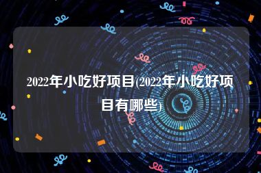 2022年小吃好项目(2022年小吃好项目有哪些)