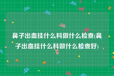 鼻子出血挂什么科做什么检查(鼻子出血挂什么科做什么检查好)