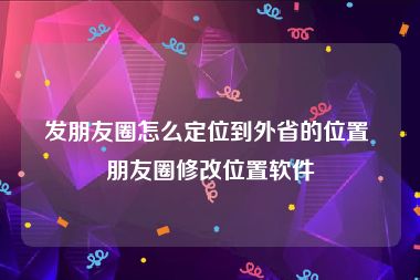 发朋友圈怎么定位到外省的位置 朋友圈修改位置软件