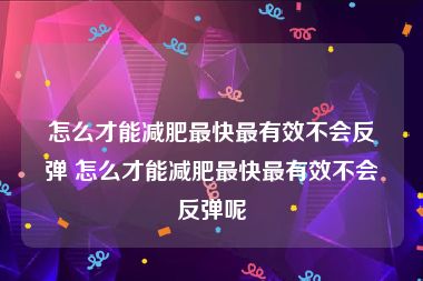 怎么才能减肥最快最有效不会反弹 怎么才能减肥最快最有效不会反弹呢