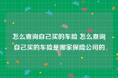 怎么查询自己买的车险 怎么查询自己买的车险是哪家保险公司的