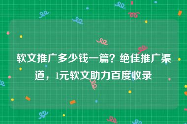 软文推广多少钱一篇？绝佳推广渠道，1元软文助力百度收录