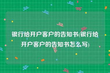 银行给开户客户的告知书(银行给开户客户的告知书怎么写)