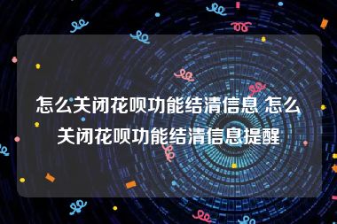 怎么关闭花呗功能结清信息 怎么关闭花呗功能结清信息提醒