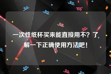 一次性纸杯买来能直接用不？了解一下正确使用方法吧！