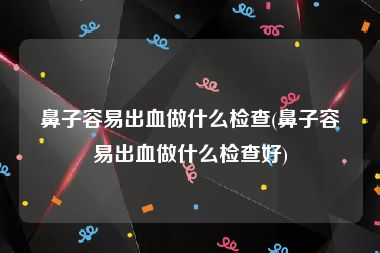 鼻子容易出血做什么检查(鼻子容易出血做什么检查好)