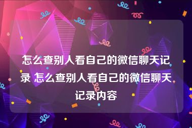 怎么查别人看自己的微信聊天记录 怎么查别人看自己的微信聊天记录内容