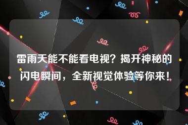 雷雨天能不能看电视？揭开神秘的闪电瞬间，全新视觉体验等你来！