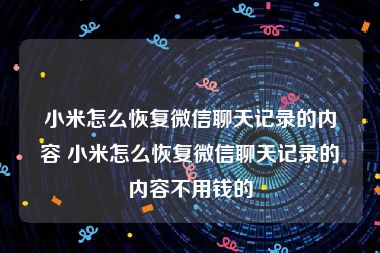 小米怎么恢复微信聊天记录的内容 小米怎么恢复微信聊天记录的内容不用钱的