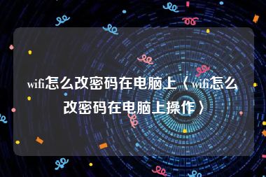 wifi怎么改密码在电脑上〈wifi怎么改密码在电脑上操作〉