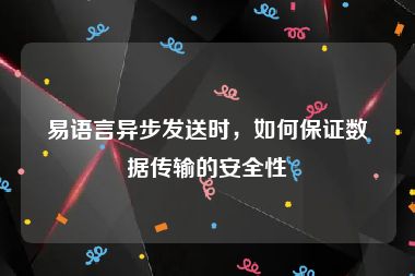 易语言异步发送时，如何保证数据传输的安全性