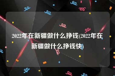 2022年在新疆做什么挣钱(2022年在新疆做什么挣钱快)