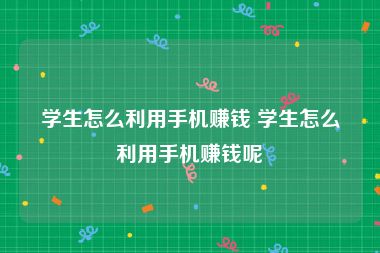 学生怎么利用手机赚钱 学生怎么利用手机赚钱呢