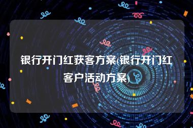 银行开门红获客方案(银行开门红客户活动方案)