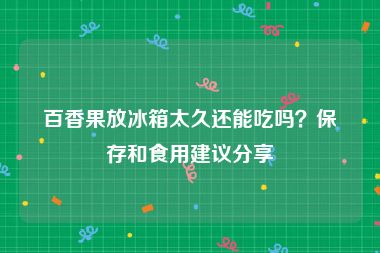 百香果放冰箱太久还能吃吗？保存和食用建议分享