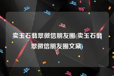 卖玉石翡翠微信朋友圈(卖玉石翡翠微信朋友圈文案)