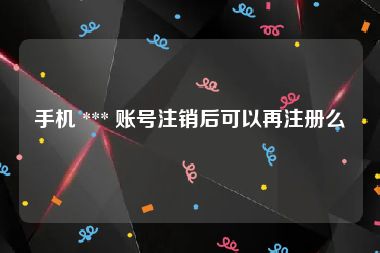 手机 *** 账号注销后可以再注册么