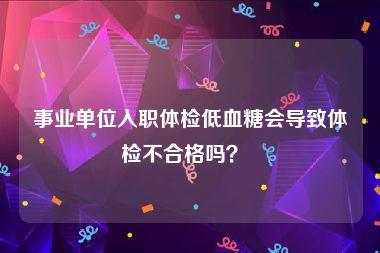 事业单位入职体检低血糖会导致体检不合格吗？  