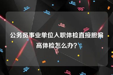 公务员事业单位入职体检直接胆偏高体检怎么办？