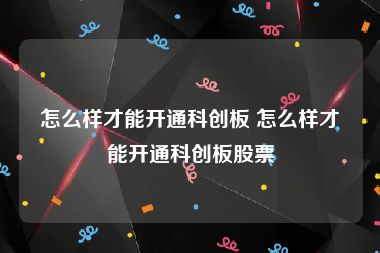 怎么样才能开通科创板 怎么样才能开通科创板股票