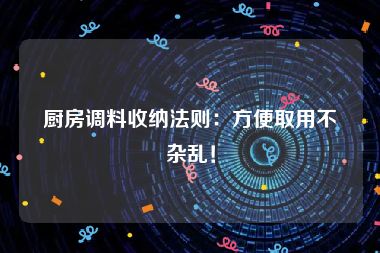 厨房调料收纳法则：方便取用不杂乱！