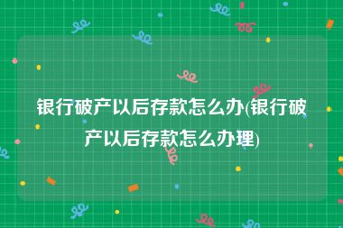 银行破产以后存款怎么办(银行破产以后存款怎么办理)