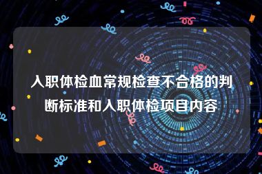 入职体检血常规检查不合格的判断标准和入职体检项目内容