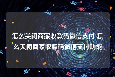 怎么关闭商家收款码微信支付 怎么关闭商家收款码微信支付功能