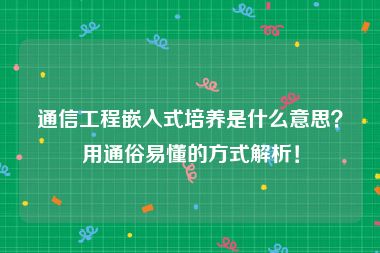 通信工程嵌入式培养是什么意思？用通俗易懂的方式解析！